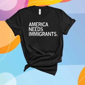 AMERICA NEEDS IMMIGRANTS T-SHIRT