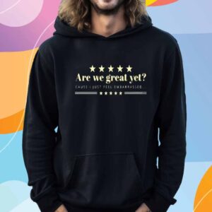 Are We Great Yet Cause I Just Feel Embarrassed Anti Trump T-Shirt