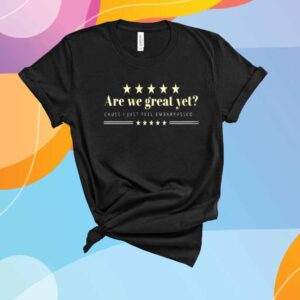 Are We Great Yet Cause I Just Feel Embarrassed Anti Trump T-Shirt