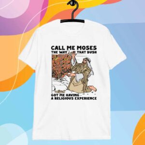 Call Me Moses The Way That Bush Got Me Having A Religious Experience T-Shirt