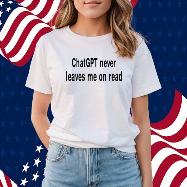 Chatgpt Never Leaves Me On Read Shirt