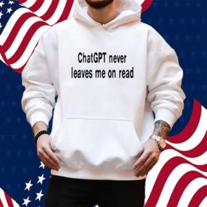 Chatgpt Never Leaves Me On Read Shirt