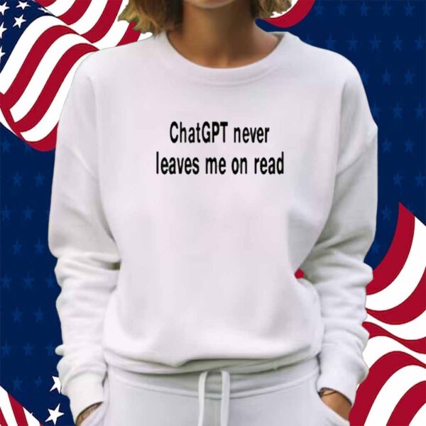 Chatgpt Never Leaves Me On Read Shirt