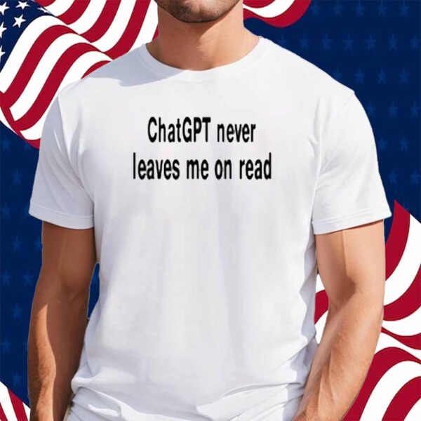 Chatgpt Never Leaves Me On Read Shirt