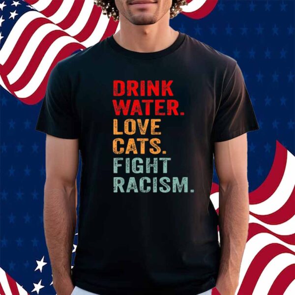 Drink Water Love Cats Fight Racism Shirt