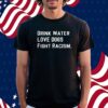 Drink water love dogs fight racism Shirt