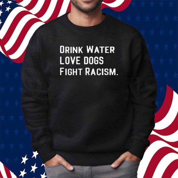 Drink water love dogs fight racism Shirt