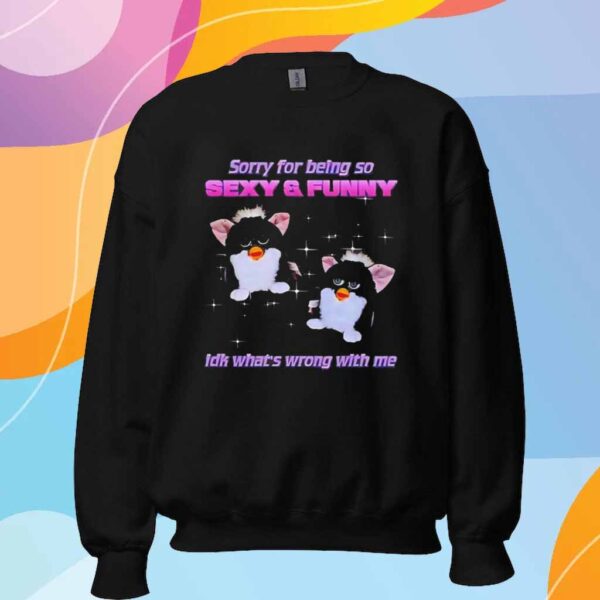 Furby sorry for being so sexy and funny idk what’s wrong with me T-Shirt