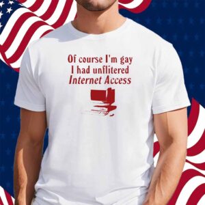 Gotfunny Of Course I'm Gay I Had Unflitered Internet Access Shirt