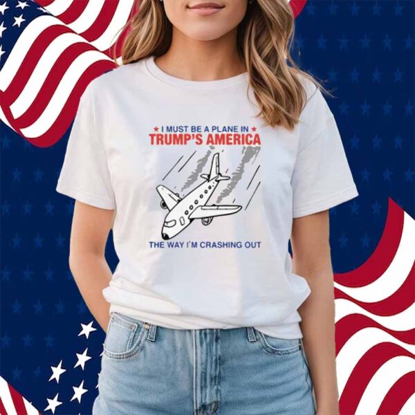 I Must Be a Plane in Trump’s America The Way I’m Crashing Out Shirt