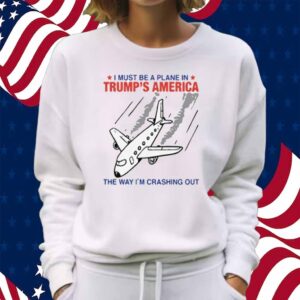 I Must Be a Plane in Trump’s America The Way I’m Crashing Out Shirt