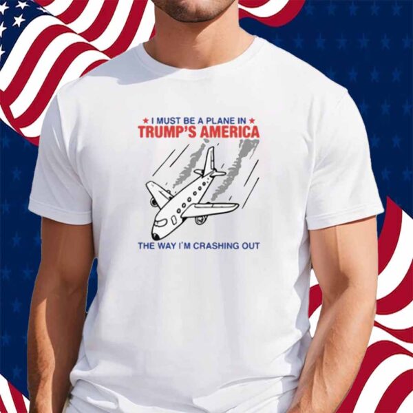 I Must Be a Plane in Trump’s America The Way I’m Crashing Out Shirt