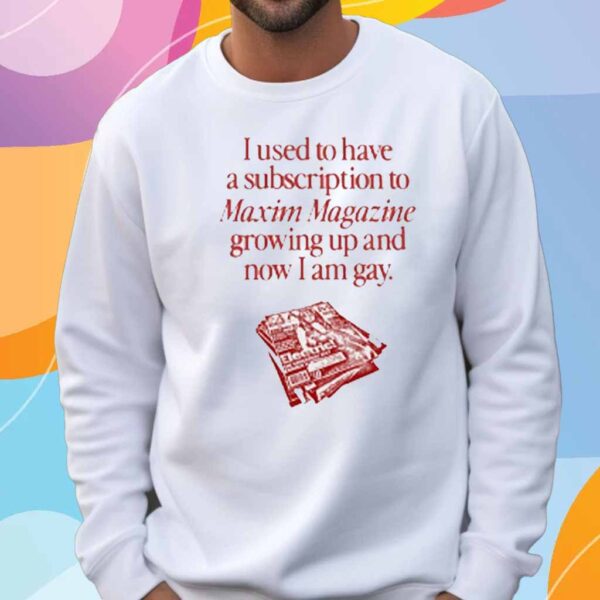 I Used To Have A Subscription To Maxim Magazine Growing Up And Now I Am Gay T-Shirt