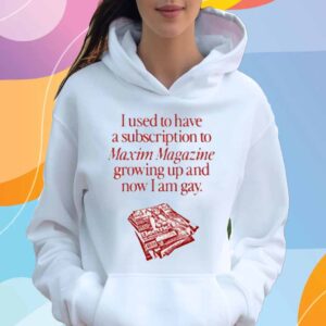 I Used To Have A Subscription To Maxim Magazine Growing Up And Now I Am Gay T-Shirt