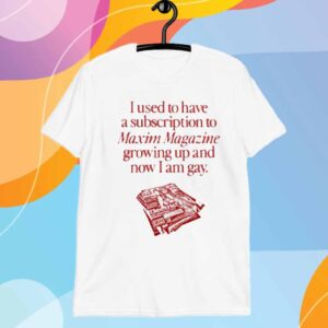 I Used To Have A Subscription To Maxim Magazine Growing Up And Now I Am Gay T-Shirt