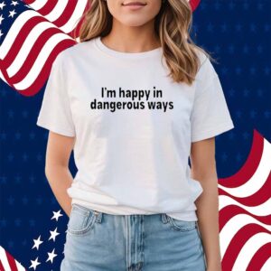 I'm Happy In Dangerous Ways Shirt