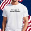 I'm Happy In Dangerous Ways Shirt