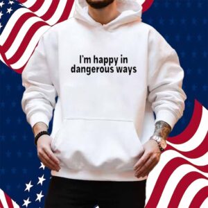 I'm Happy In Dangerous Ways Shirt