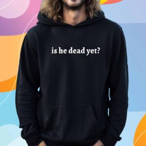 Is He Dead Yet T-Shirt