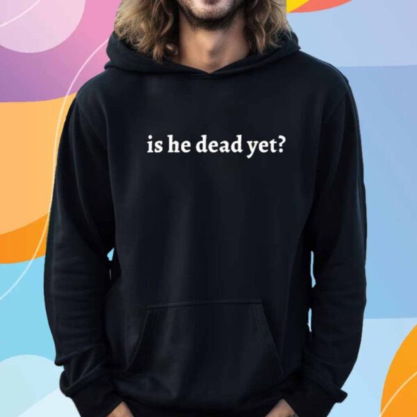 Is He Dead Yet T-Shirt