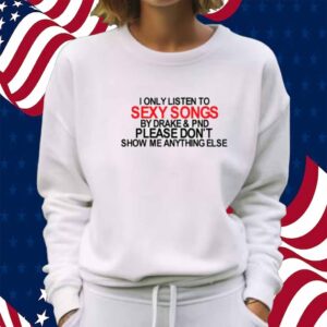 Limted I Only Listen To Sexy Songs By Drake & Pnd Please Don't Show Me Anything Else Shirt