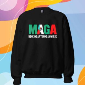 Maga Mexicans ain’t going anywhere T-Shirt