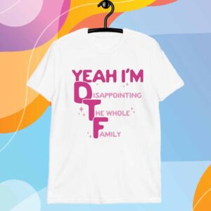 Official Yeah I’m DTF Disappointing The Whole Family T-Shirt