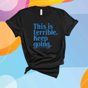 This Is Terrible Keep Going T-Shirt