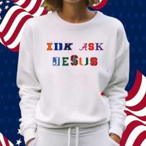 Trust In Him Idk Ask Jesus Shirt