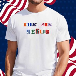 Trust In Him Idk Ask Jesus Shirt