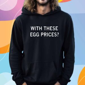 WITH THESE EGG PRICES? T-SHIRT