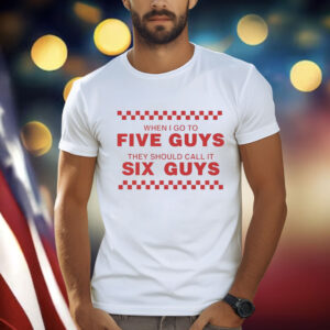 When I Go To Five Guys They Should Call It Six Guys Shirt