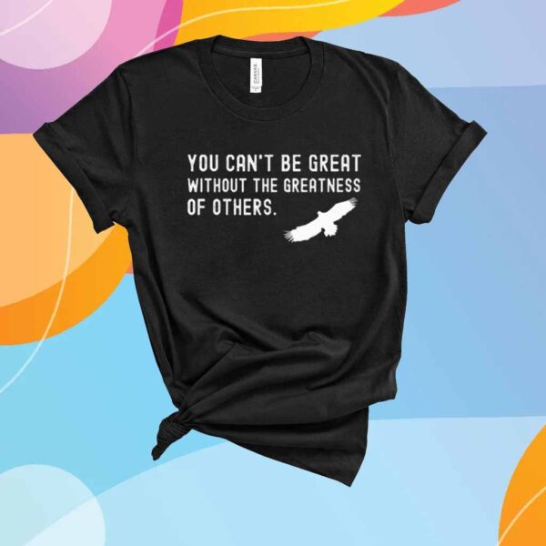 You Can’t Be Great Without The Greatness Of Others T-Shirt